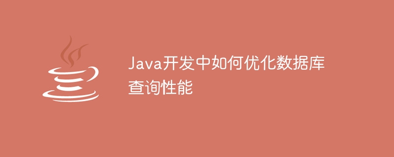 Java開發中如何最佳化資料庫查詢效能