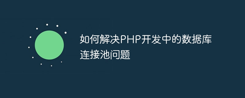 PHP 개발 시 데이터베이스 연결 풀 문제를 해결하는 방법