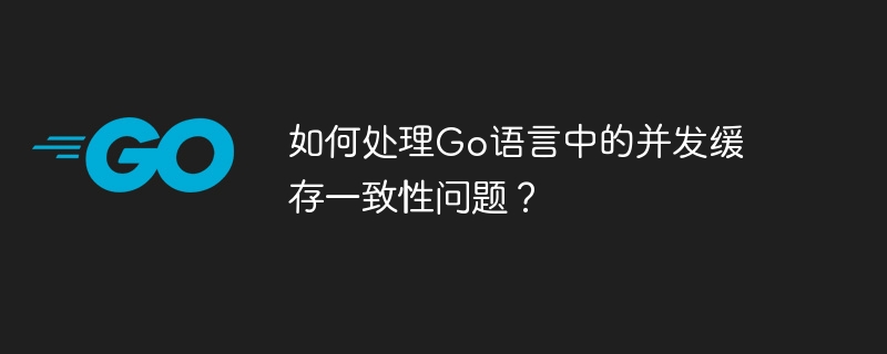 如何处理Go语言中的并发缓存一致性问题？