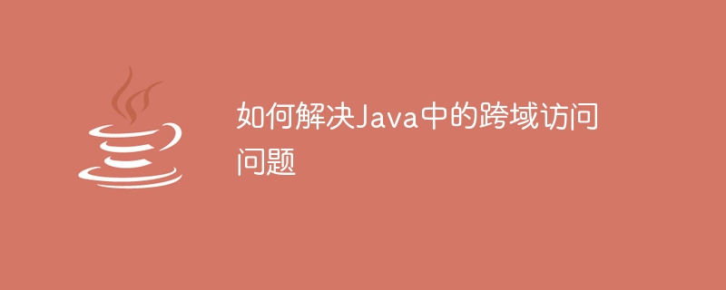 如何解决Java中的跨域访问问题
