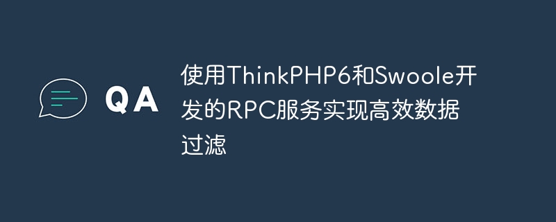 ThinkPHP6 및 Swoole에서 개발한 RPC 서비스를 사용하여 효율적인 데이터 필터링 구현