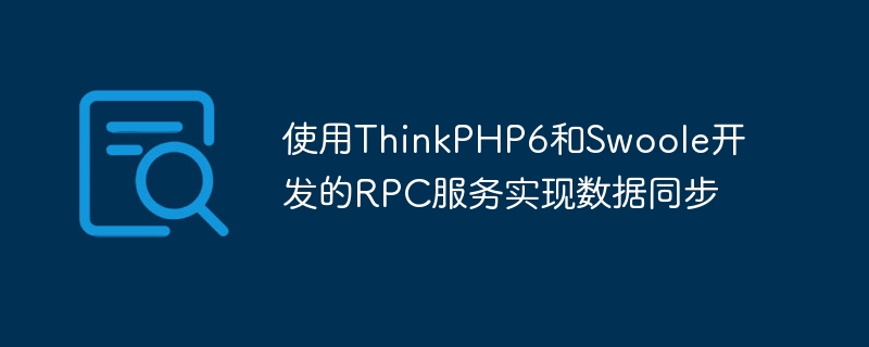 ThinkPHP6 と Swoole によって開発された RPC サービスを使用したデータ同期