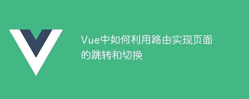 ルーティングを使用して Vue でページジャンプと切り替えを実現する方法