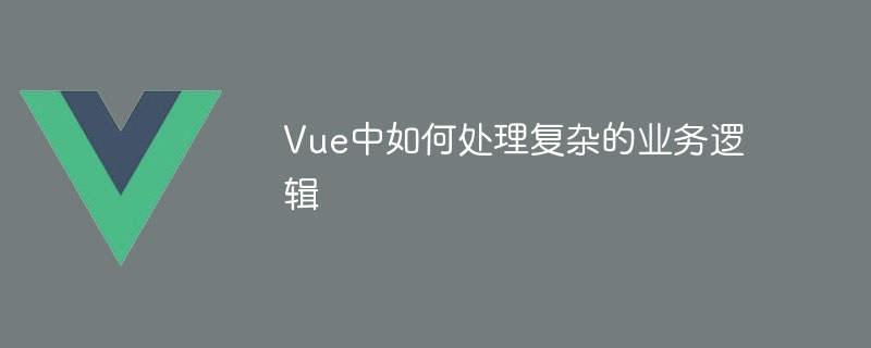 Vue中如何处理复杂的业务逻辑