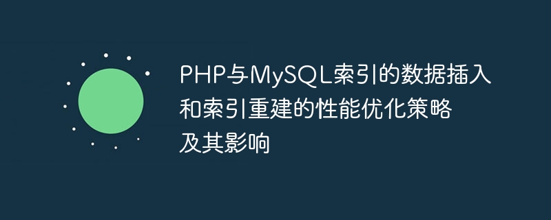 PHP 및 MySQL 인덱스의 데이터 삽입 및 인덱스 재구성을 위한 성능 최적화 전략과 그 영향