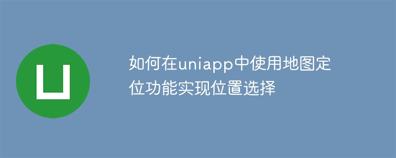 如何在uniapp中使用地圖定位功能實現位置選擇