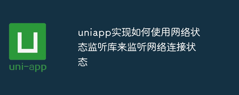 uniapp は、ネットワーク状態監視ライブラリを使用してネットワーク接続状態を監視する方法を実装します。