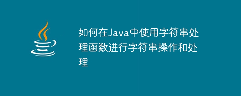 Comment utiliser les fonctions de traitement de chaînes en Java pour la manipulation et le traitement de chaînes