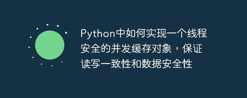 So implementieren Sie ein threadsicheres gleichzeitiges Cache-Objekt in Python, um Lese- und Schreibkonsistenz und Datensicherheit sicherzustellen