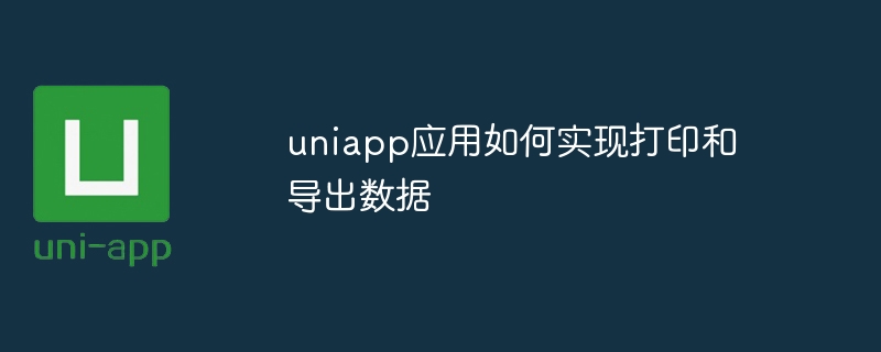 uniapp アプリケーションでデータを印刷およびエクスポートする方法