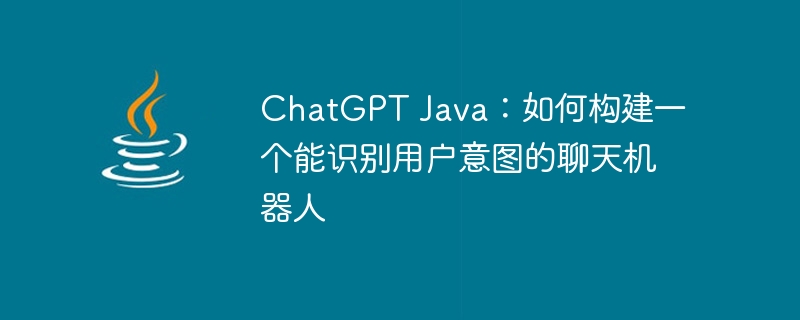 ChatGPT Java：如何构建一个能识别用户意图的聊天机器人