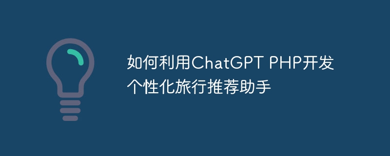 如何利用ChatGPT PHP开发个性化旅行推荐助手