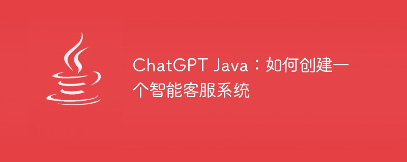 ChatGPT Java：如何创建一个智能客服系统