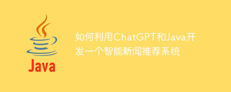 如何利用ChatGPT和Java開發一個智慧新聞推薦系統