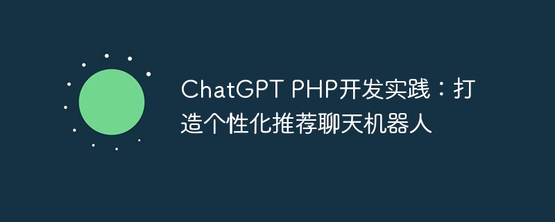 ChatGPT PHP开发实践：打造个性化推荐聊天机器人