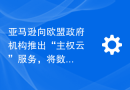 亚马逊向欧盟政府机构推出“主权云”服务，将数据存于本地