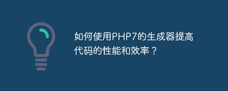 如何使用PHP7的生成器提高代码的性能和效率？