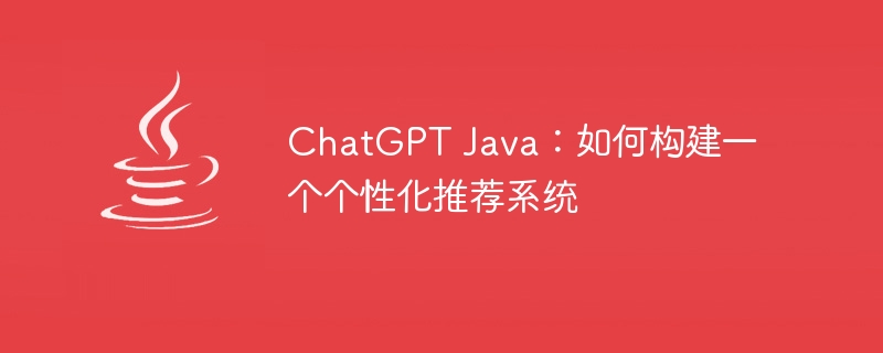 ChatGPT Java：如何构建一个个性化推荐系统