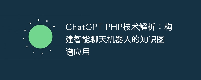 ChatGPT PHP技术解析：构建智能聊天机器人的知识图谱应用