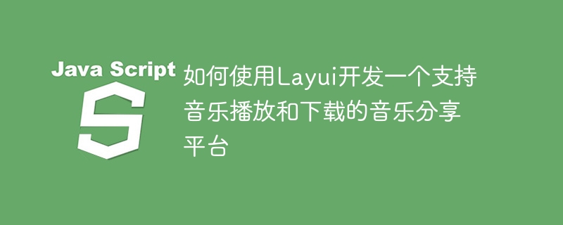 如何使用Layui开发一个支持音乐播放和下载的音乐分享平台