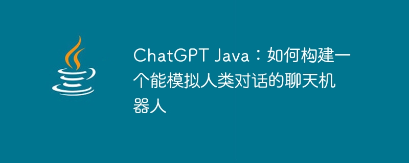 ChatGPT Java：如何构建一个能模拟人类对话的聊天机器人