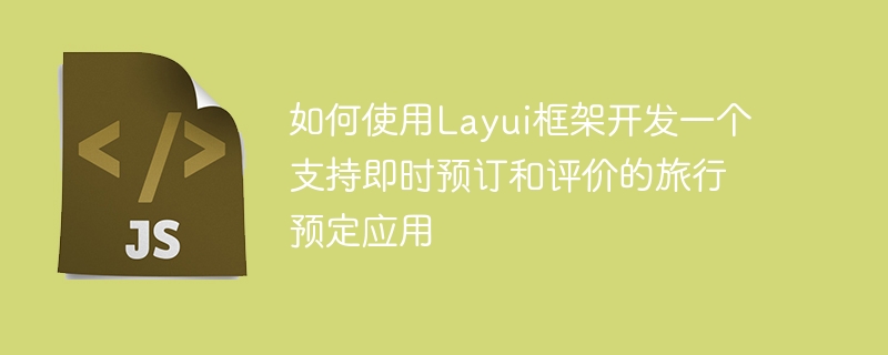 Layui フレームワークを使用して即時予約とレビューをサポートする旅行予約アプリケーションを開発する方法