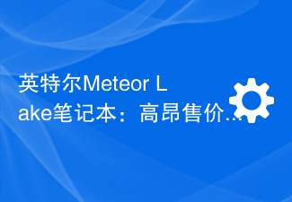英特尔Meteor Lake笔记本：高昂售价曝光