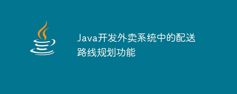 Java développe une fonction de planification des itinéraires de livraison dans le système de plats à emporter