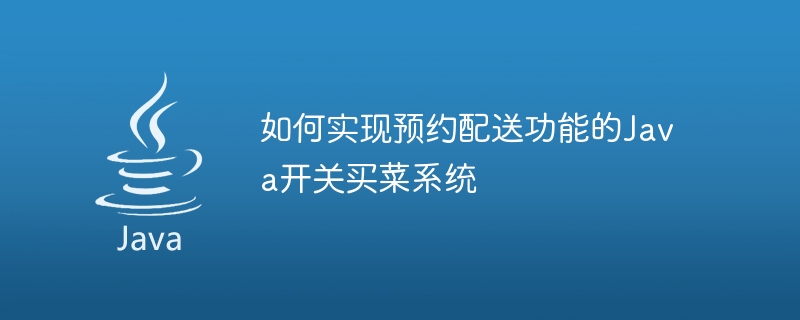 如何實現預約配送功能的Java開關買菜系統