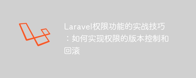 Laravel 권한 기능에 대한 실용적인 팁: 버전 제어 및 권한 롤백 구현 방법