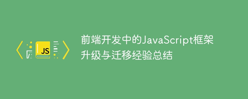 前端開發中的JavaScript框架升級與遷移經驗總結