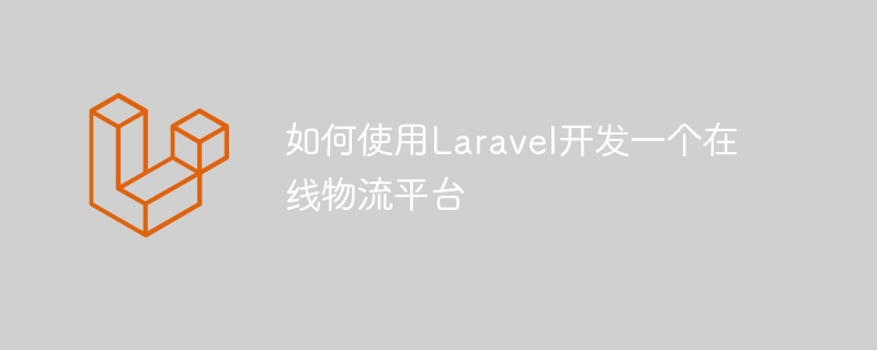 如何使用Laravel开发一个在线物流平台