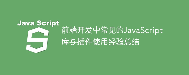 フロントエンド開発における一般的な JavaScript ライブラリとプラグインの使用経験の概要