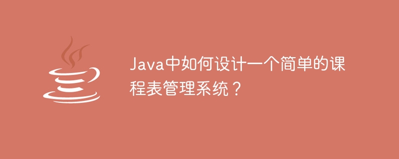 Java中如何設計一個簡單的課程表管理系統？