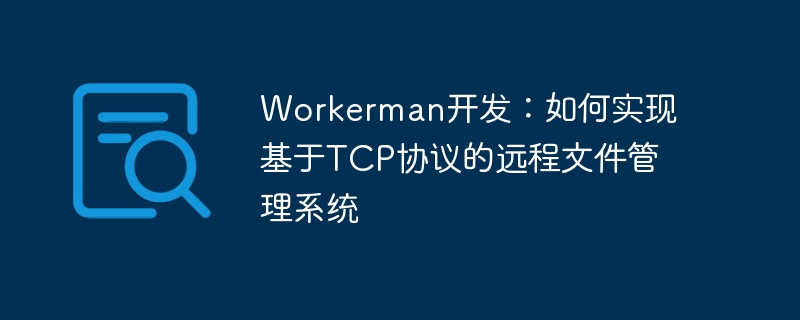 Workerman-Entwicklung: So implementieren Sie ein Remote-Dateiverwaltungssystem basierend auf dem TCP-Protokoll