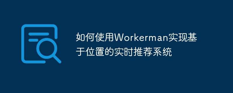 如何使用Workerman實現基於位置的即時推薦系統