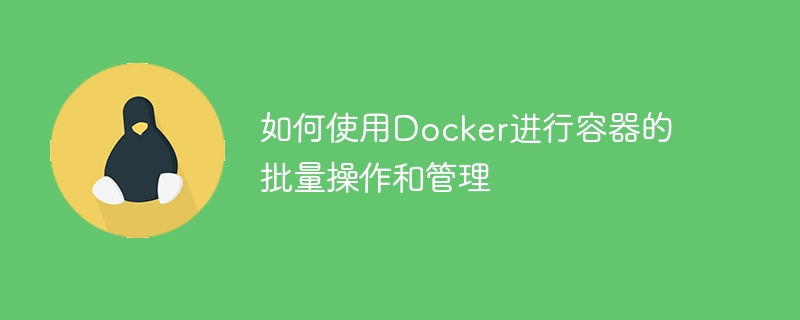 如何使用Docker进行容器的批量操作和管理