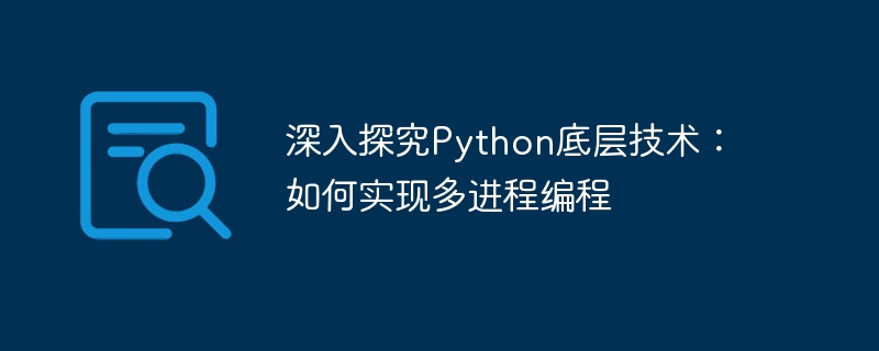 深入探究Python底层技术：如何实现多进程编程