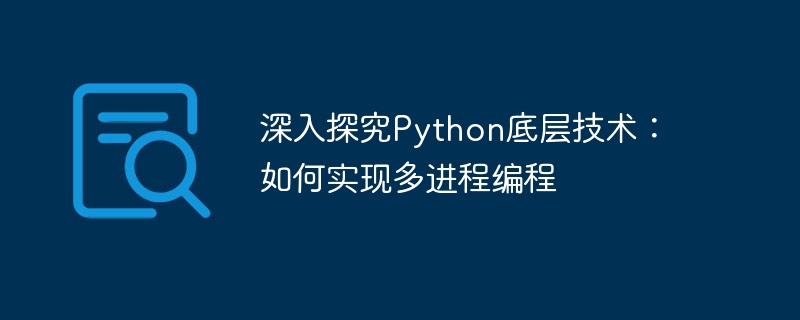 Python の基礎となるテクノロジーの詳細な調査: マルチプロセス プログラミングの実装方法