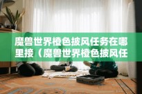 魔兽世界橙色披风任务在哪里接（魔兽世界橙色披风任务在哪里接的）