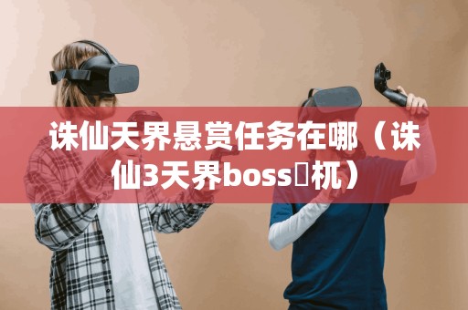 誅仙天界懸賞任務在哪（誅仙3天界boss檮杌）