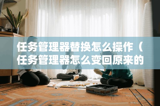 任务管理器替换怎么操作（任务管理器怎么变回原来的样子）