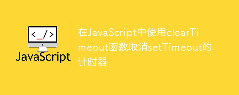 在JavaScript中使用clearTimeout函数取消setTimeout的计时器