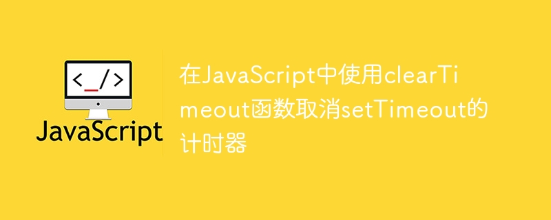 Verwenden Sie die Funktion „clearTimeout in JavaScript, um den Timer „setTimeout abzubrechen