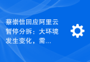 蔡崇信回应阿里云暂停分拆：大环境发生变化，需通过进一步投资显现云业务价值