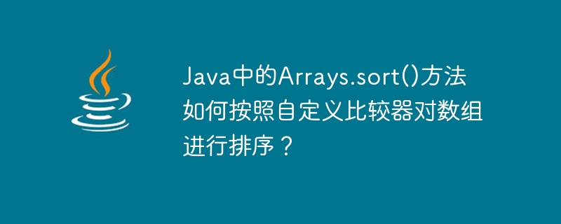 How does Arrays.sort() method in Java sort arrays by custom comparator?