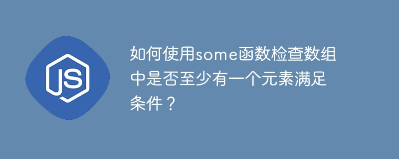 如何使用some函数检查数组中是否至少有一个元素满足条件？