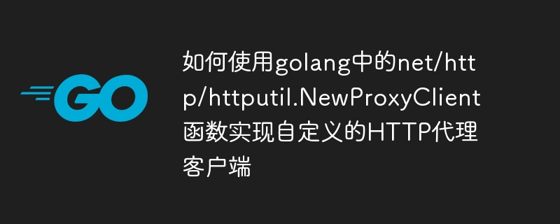 So verwenden Sie die Funktion net/http/httputil.NewProxyClient in Golang, um einen benutzerdefinierten HTTP-Proxy-Client zu implementieren