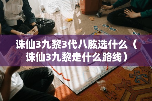 誅仙3九黎之路：如何選擇八肱（走哪條路線）