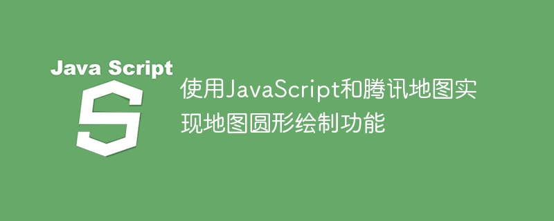 使用JavaScript和腾讯地图实现地图圆形绘制功能